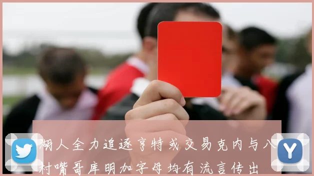 湖人全力追逐亨特或交易克内与八村嘴哥库明加字母均有流言传出