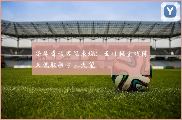 字母哥谈客场表现：面对掘金残阵未能取胜令人失望