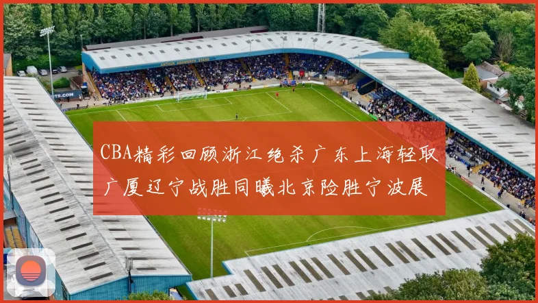 CBA精彩回顾浙江绝杀广东上海轻取广厦辽宁战胜同曦北京险胜宁波展现强队风采