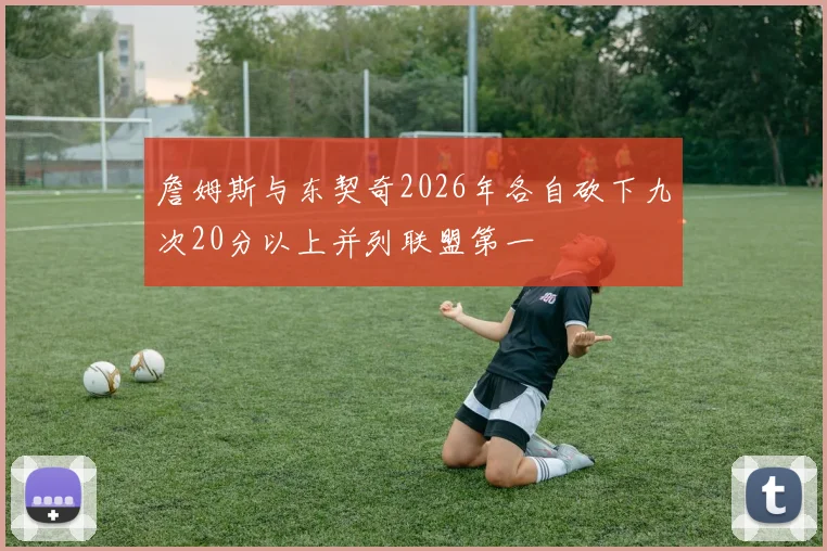 詹姆斯与东契奇2026年各自砍下九次20分以上并列联盟第一