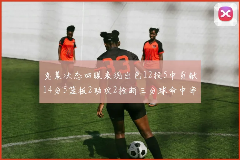 克莱状态回暖表现出色12投5中贡献14分5篮板2助攻2抢断三分球命中率高达57