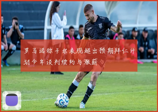 罗马诺称卡尔表现超出预期拜仁计划今年谈判续约与涨薪