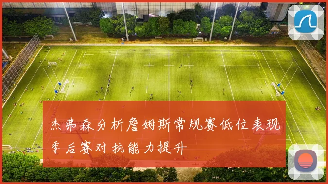 杰弗森分析詹姆斯常规赛低位表现季后赛对抗能力提升