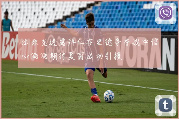 法尔克透露拜仁在里德争夺战中信心满满期待夏窗成功引援