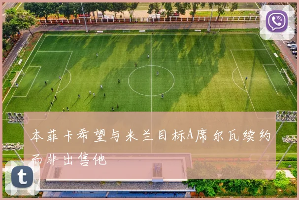 本菲卡希望与米兰目标A席尔瓦续约而非出售他