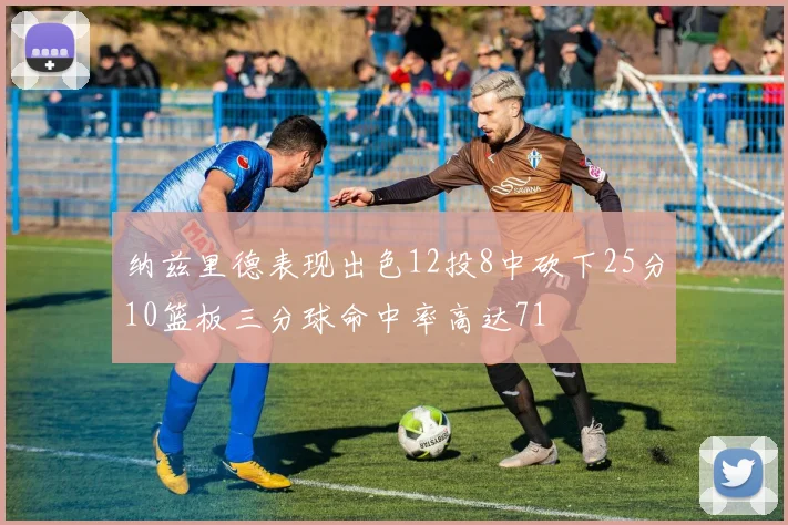 纳兹里德表现出色12投8中砍下25分10篮板三分球命中率高达71