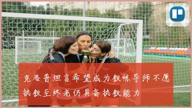 克洛普坦言希望成为教练导师不愿执教至终老仍具备执教能力