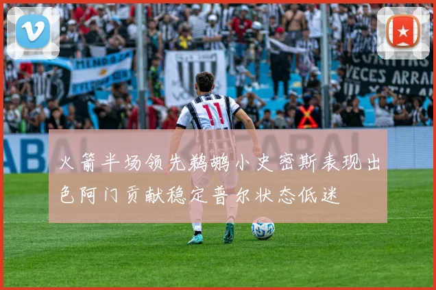 火箭半场领先鹈鹕小史密斯表现出色阿门贡献稳定普尔状态低迷