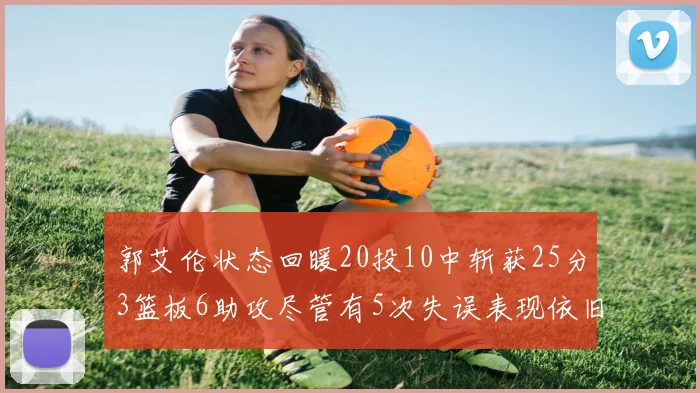 郭艾伦状态回暖20投10中斩获25分3篮板6助攻尽管有5次失误表现依旧可圈可点