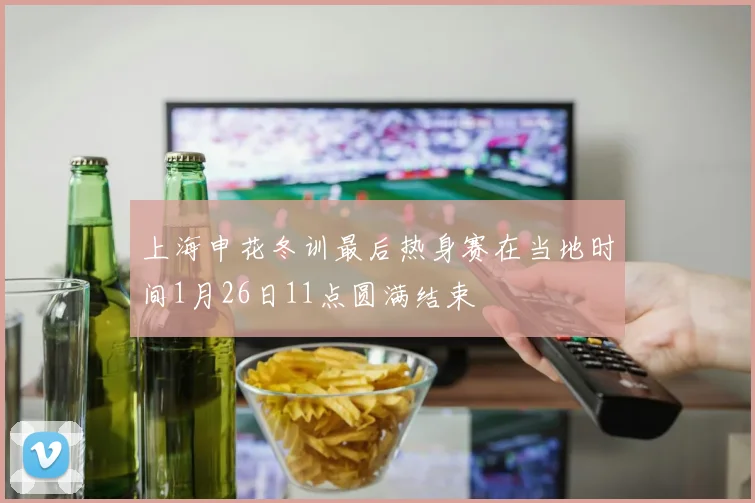 上海申花冬训最后热身赛在当地时间1月26日11点圆满结束