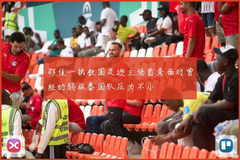 邵佳一执教国足迎主场首秀面对曾经的弱旅泰国队压力不小