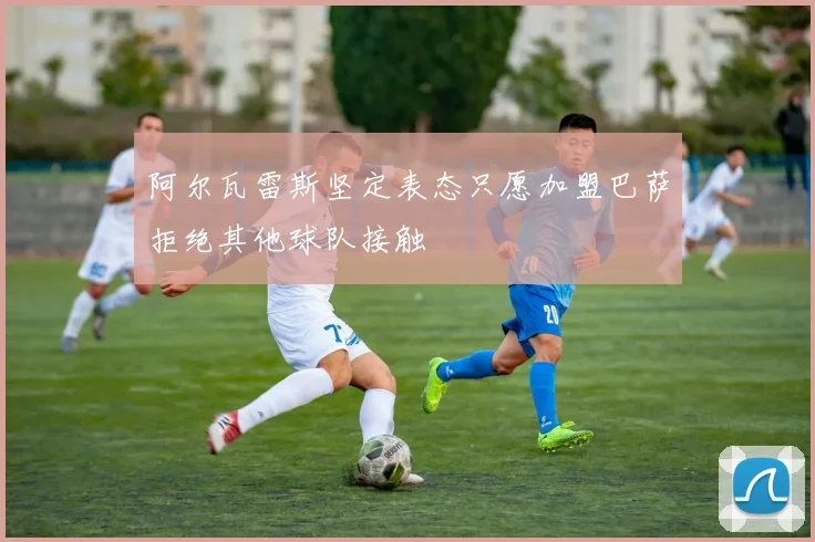 阿尔瓦雷斯坚定表态只愿加盟巴萨拒绝其他球队接触