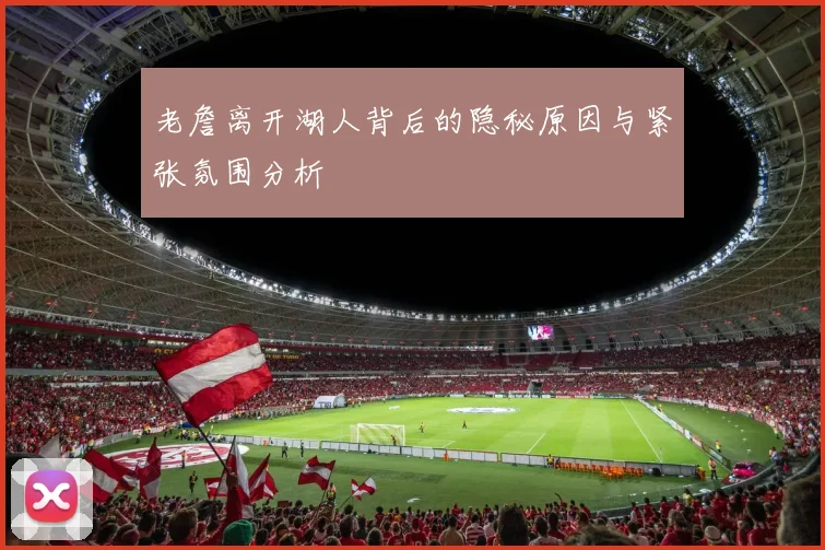 老詹离开湖人背后的隐秘原因与紧张氛围分析