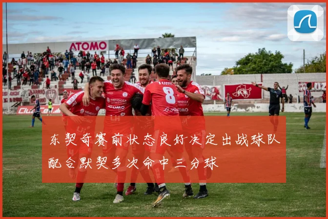 东契奇赛前状态良好决定出战球队配合默契多次命中三分球