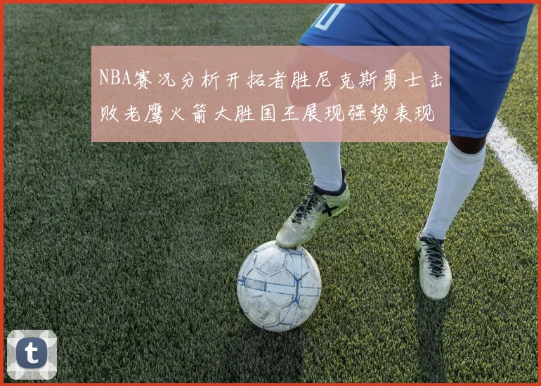 NBA赛况分析开拓者胜尼克斯勇士击败老鹰火箭大胜国王展现强势表现
