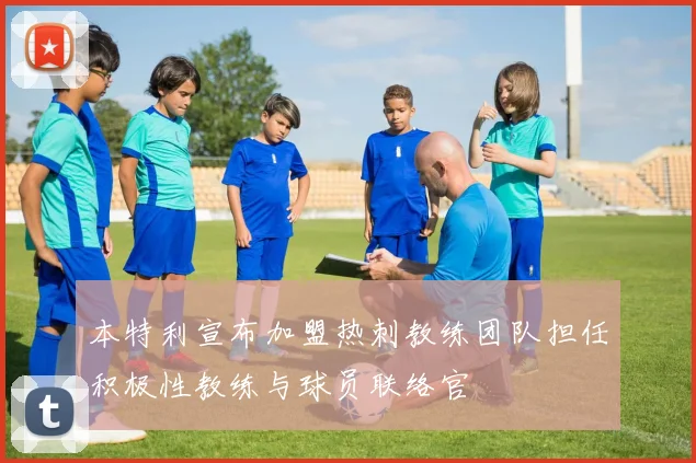 本特利宣布加盟热刺教练团队担任积极性教练与球员联络官