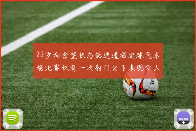 22岁向余望状态低迷遭遇进球荒本场比赛仅有一次射门打飞表现令人失望