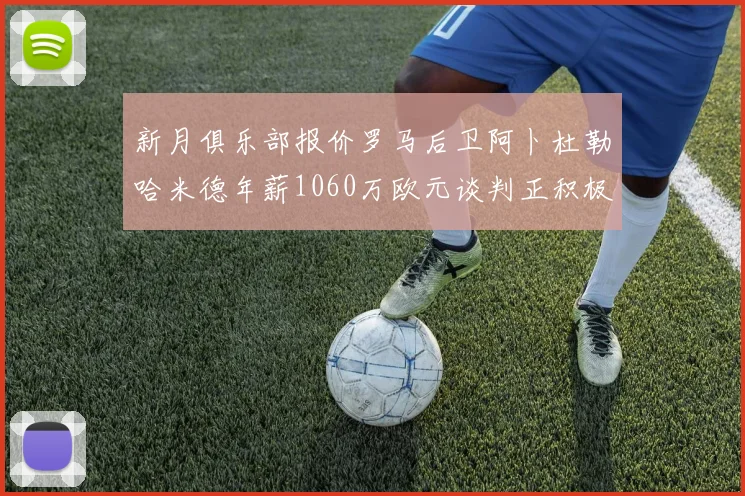 新月俱乐部报价罗马后卫阿卜杜勒哈米德年薪1060万欧元谈判正积极进行中