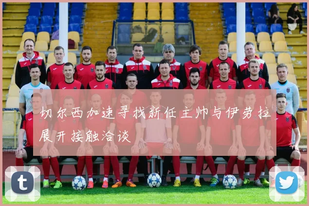切尔西加速寻找新任主帅与伊劳拉展开接触洽谈
