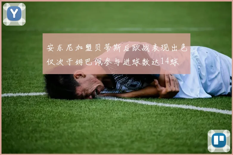 安东尼加盟贝蒂斯后欧战表现出色仅次于姆巴佩参与进球数达14球