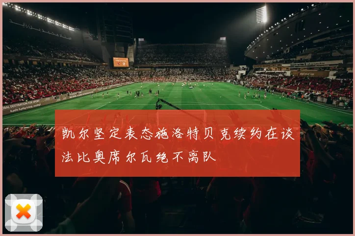 凯尔坚定表态施洛特贝克续约在谈法比奥席尔瓦绝不离队