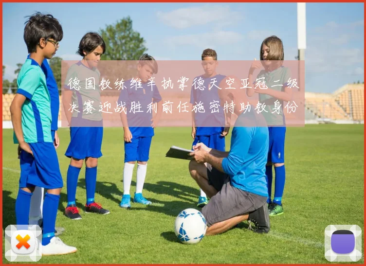 德国教练维辛执掌德天空亚冠二级决赛迎战胜利前任施密特助教身份引关注
