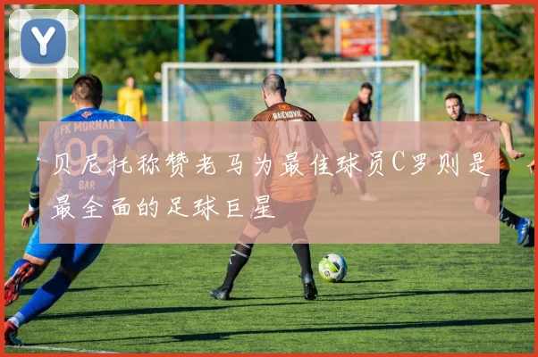 贝尼托称赞老马为最佳球员C罗则是最全面的足球巨星