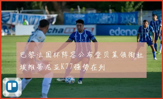巴黎法国杯阵容公布登贝莱领衔杜埃维蒂尼亚K77强势在列