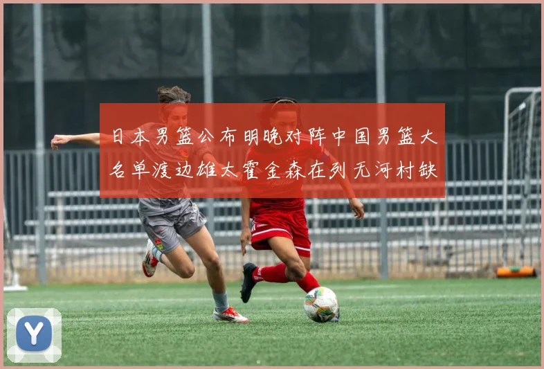日本男篮公布明晚对阵中国男篮大名单渡边雄太霍金森在列无河村缺席