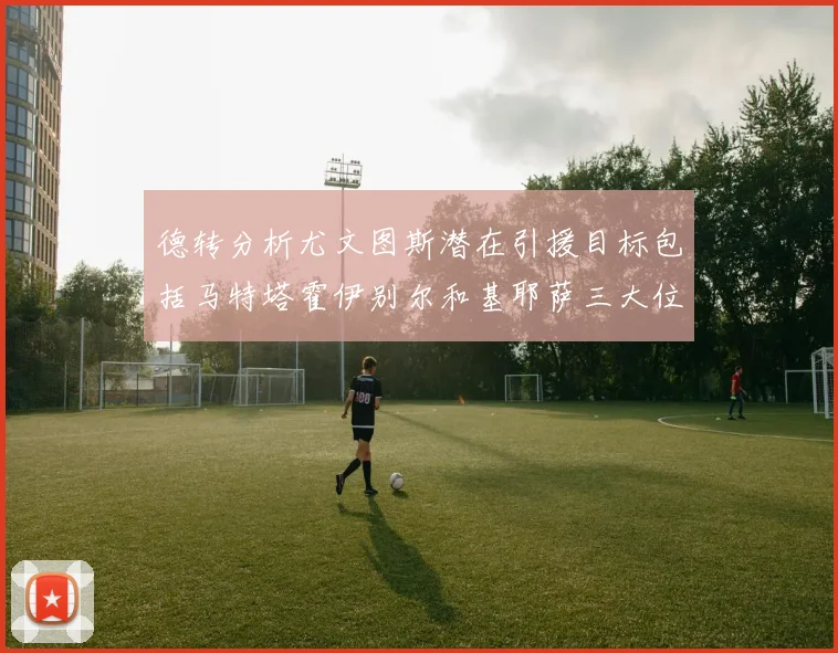 德转分析尤文图斯潜在引援目标包括马特塔霍伊别尔和基耶萨三大位置补强方案