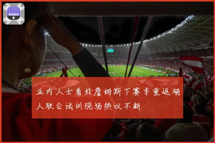 业内人士看好詹姆斯下赛季重返湖人联合试训现场热议不断