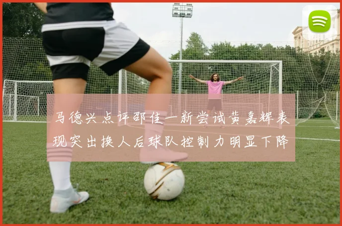 马德兴点评邵佳一新尝试黄嘉辉表现突出换人后球队控制力明显下降