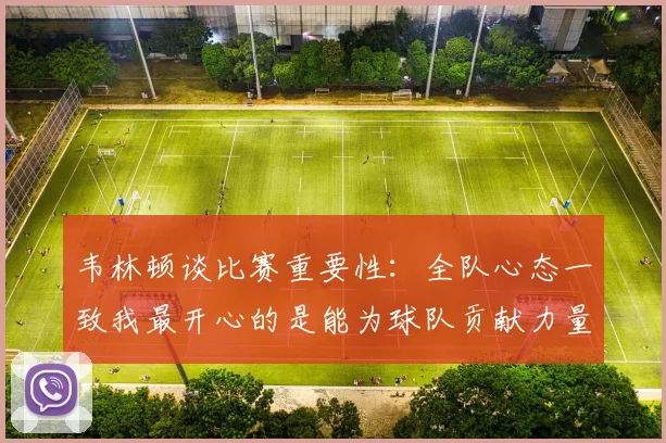 韦林顿谈比赛重要性：全队心态一致我最开心的是能为球队贡献力量