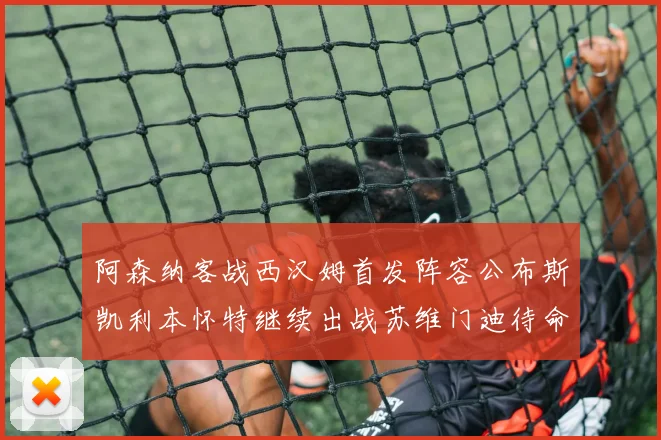 阿森纳客战西汉姆首发阵容公布斯凯利本怀特继续出战苏维门迪待命替补